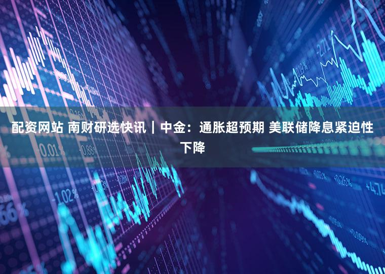 配资网站 南财研选快讯｜中金：通胀超预期 美联储降息紧迫性下降
