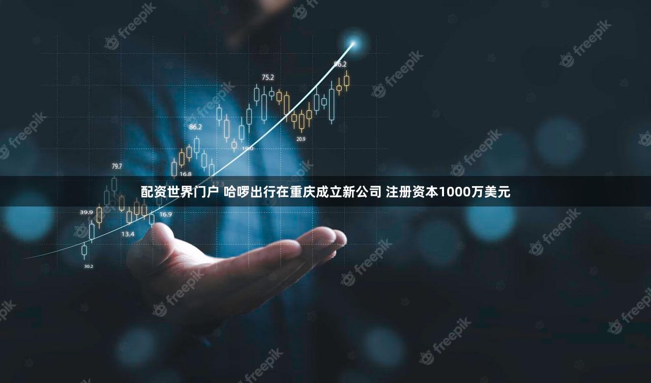 配资世界门户 哈啰出行在重庆成立新公司 注册资本1000万美元