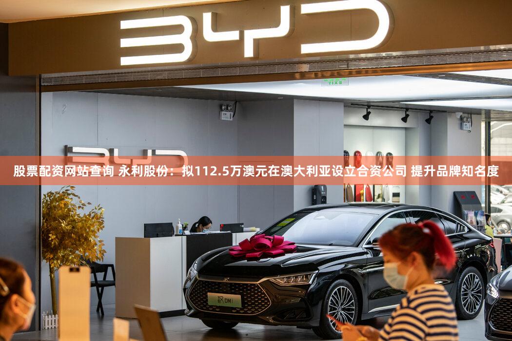 股票配资网站查询 永利股份：拟112.5万澳元在澳大利亚设立合资公司 提升品牌知名度
