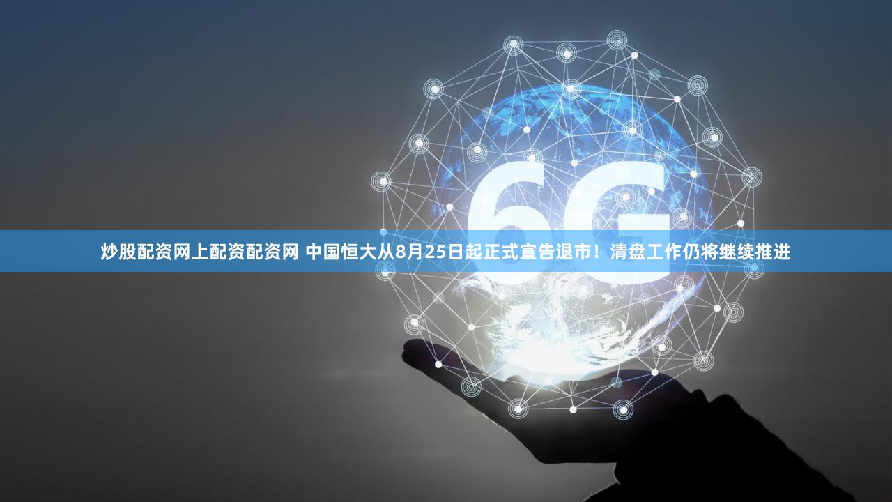 炒股配资网上配资配资网 中国恒大从8月25日起正式宣告退市！清盘工作仍将继续推进