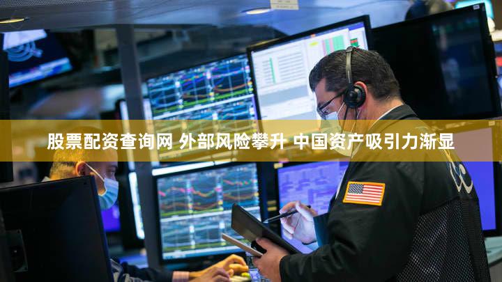 股票配资查询网 外部风险攀升 中国资产吸引力渐显