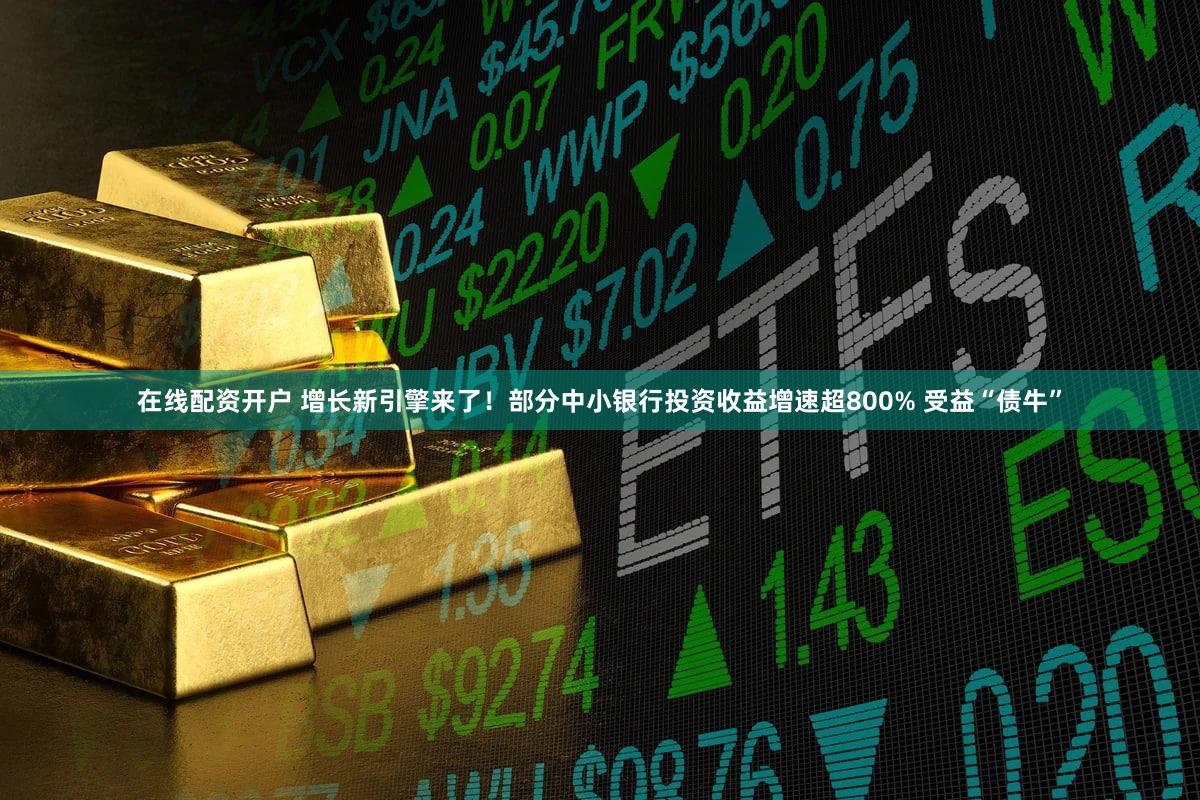 在线配资开户 增长新引擎来了！部分中小银行投资收益增速超800% 受益“债牛”