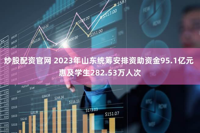 炒股配资官网 2023年山东统筹安排资助资金95.1亿元 惠及学生282.53万人次