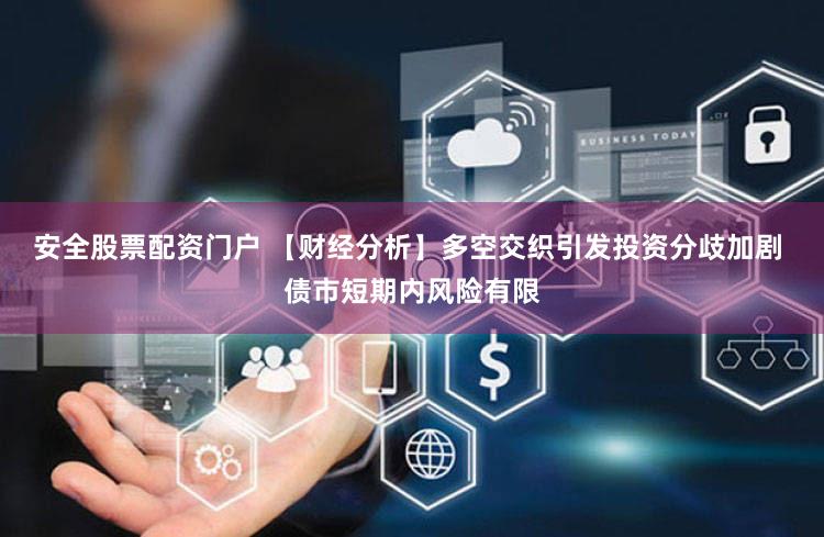 安全股票配资门户 【财经分析】多空交织引发投资分歧加剧 债市短期内风险有限