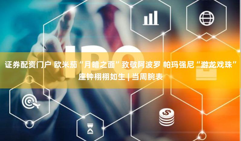 证券配资门户 欧米茄“月暗之面”致敬阿波罗 帕玛强尼“游龙戏珠”座钟栩栩如生 | 当周腕表