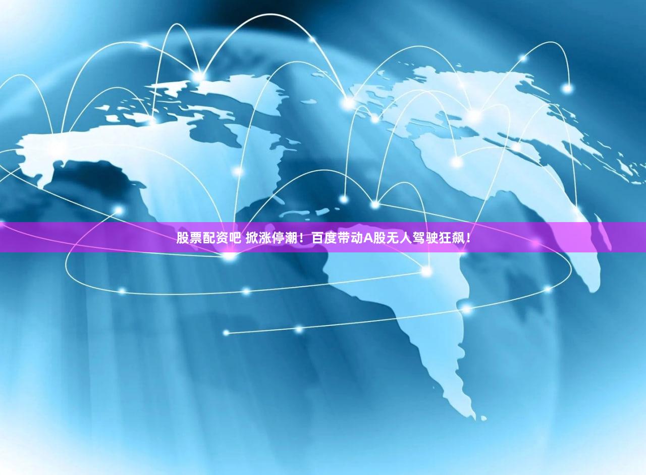股票配资吧 掀涨停潮！百度带动A股无人驾驶狂飙！