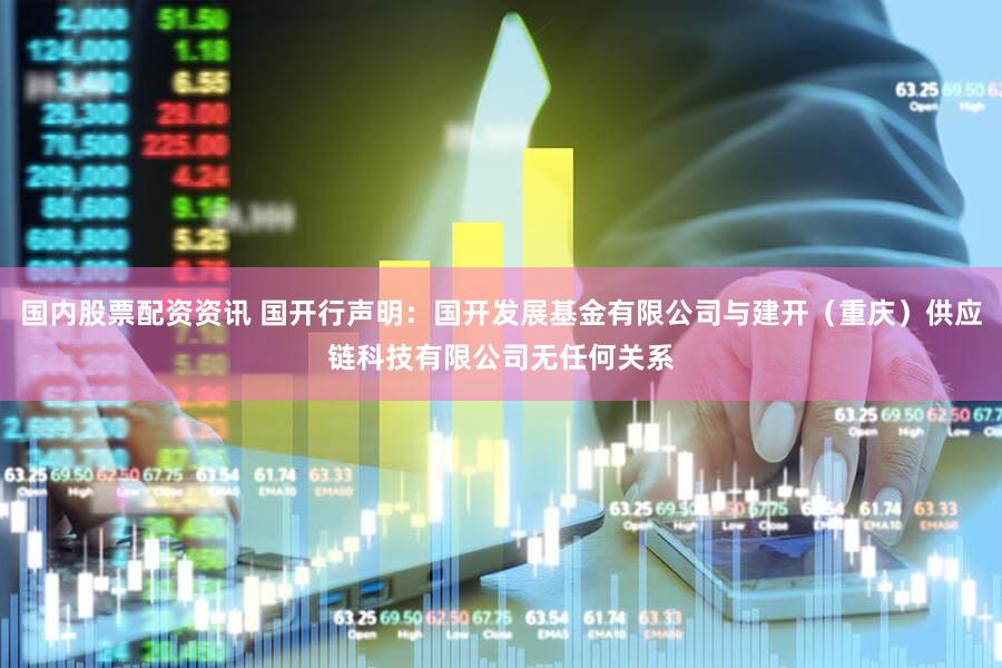 国内股票配资资讯 国开行声明：国开发展基金有限公司与建开（重庆）供应链科技有限公司无任何关系