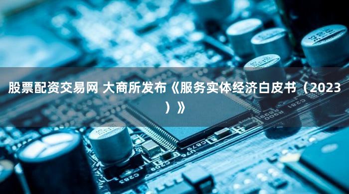 股票配资交易网 大商所发布《服务实体经济白皮书（2023）》