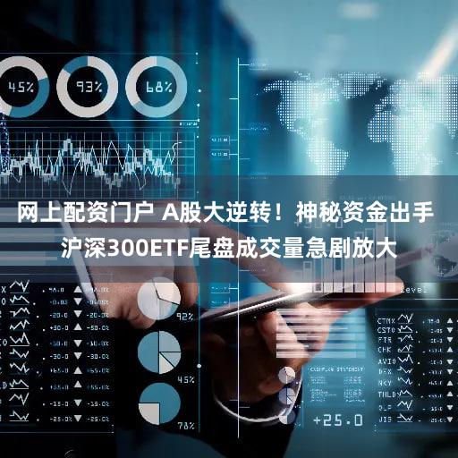 网上配资门户 A股大逆转!神秘资金出手 沪深300ETF尾盘成交量急剧放大