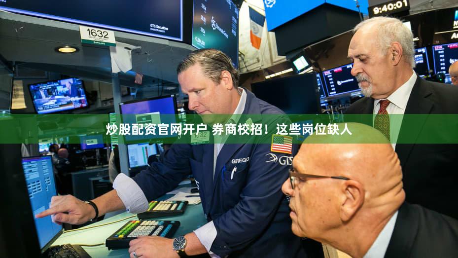 炒股配资官网开户 券商校招！这些岗位缺人