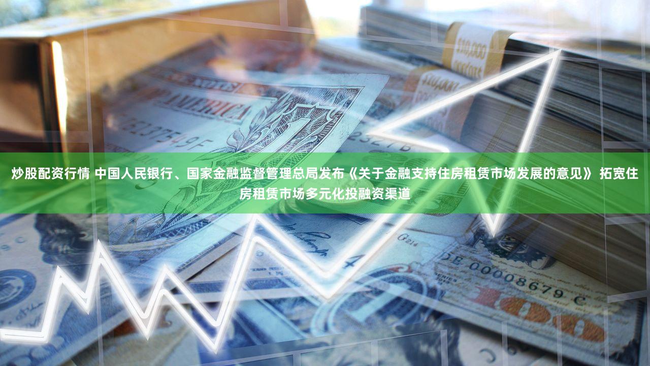 炒股配资行情 中国人民银行、国家金融监督管理总局发布《关于金融支持住房租赁市场发展的意见》 拓宽住房租赁市场多元化投融资渠道