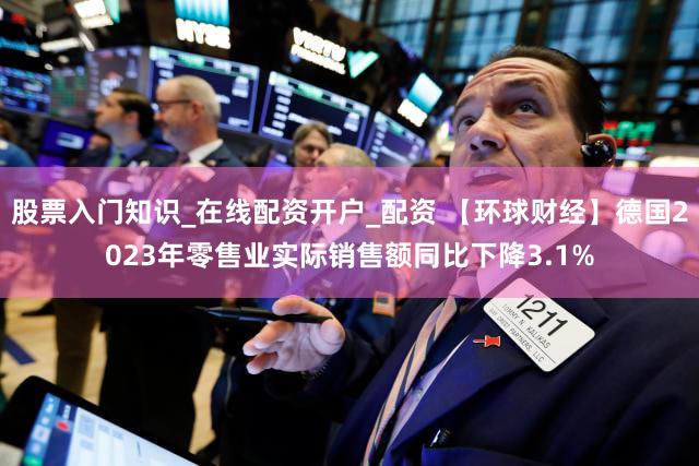 股票入门知识_在线配资开户_配资 【环球财经】德国2023年零售业实际销售额同比下降3.1%