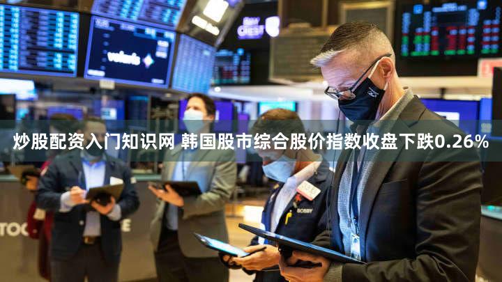 炒股配资入门知识网 韩国股市综合股价指数收盘下跌0.26%
