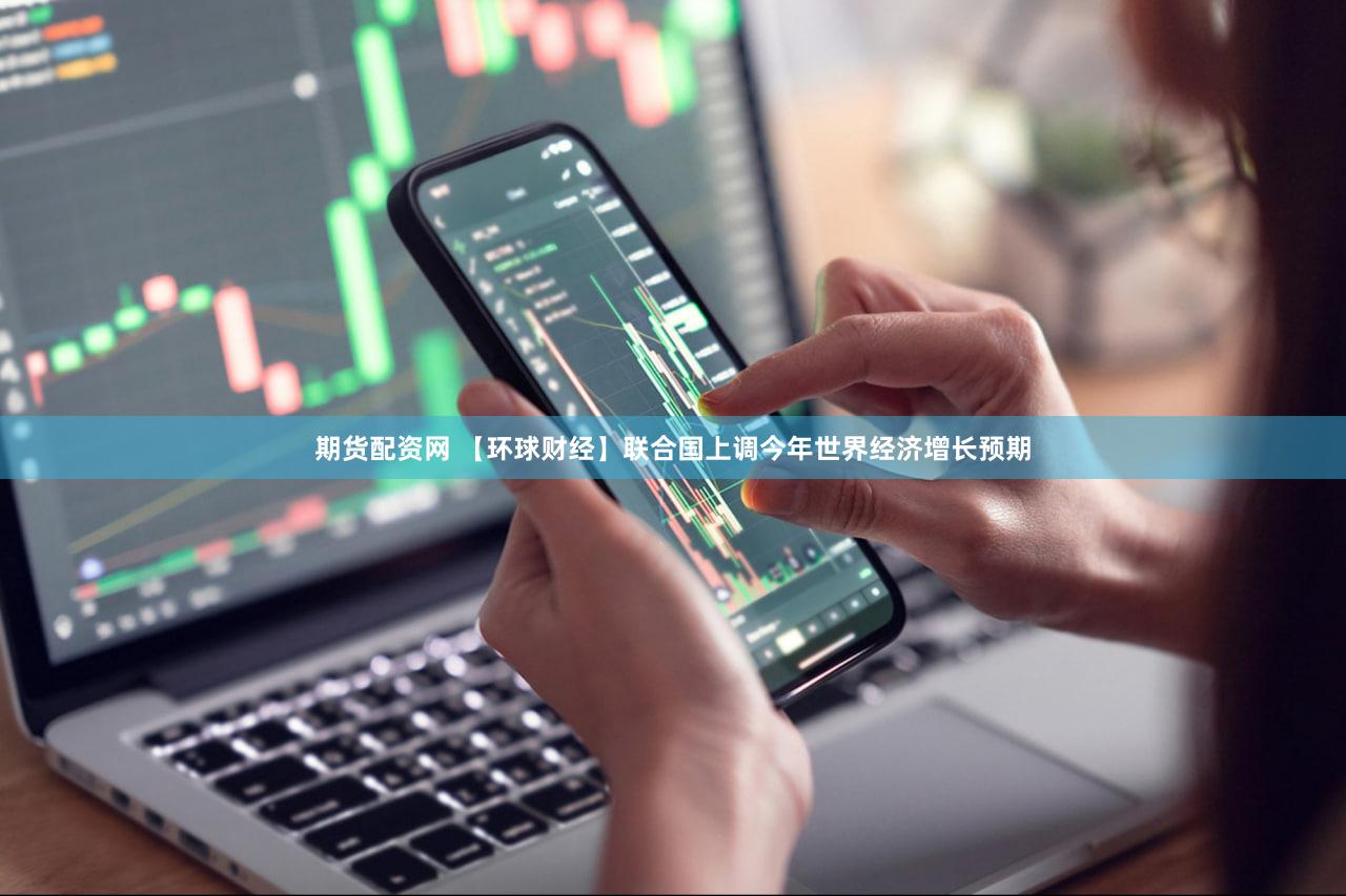 期货配资网 【环球财经】联合国上调今年世界经济增长预期