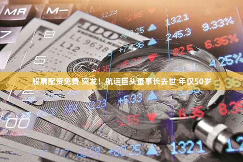 股票配资免费 突发！航运巨头董事长去世 年仅50岁