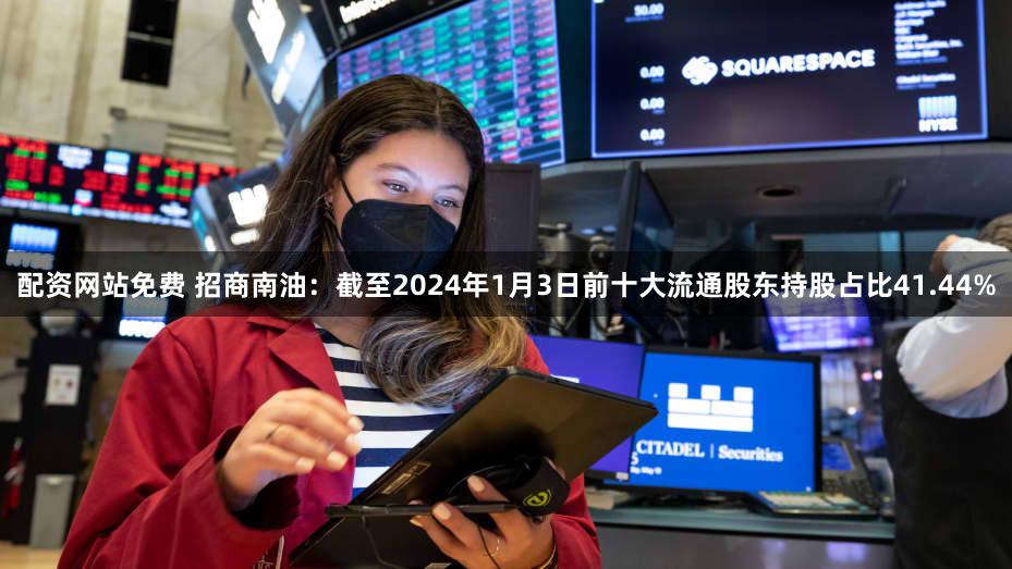 配资网站免费 招商南油：截至2024年1月3日前十大流通股东持股占比41.44%