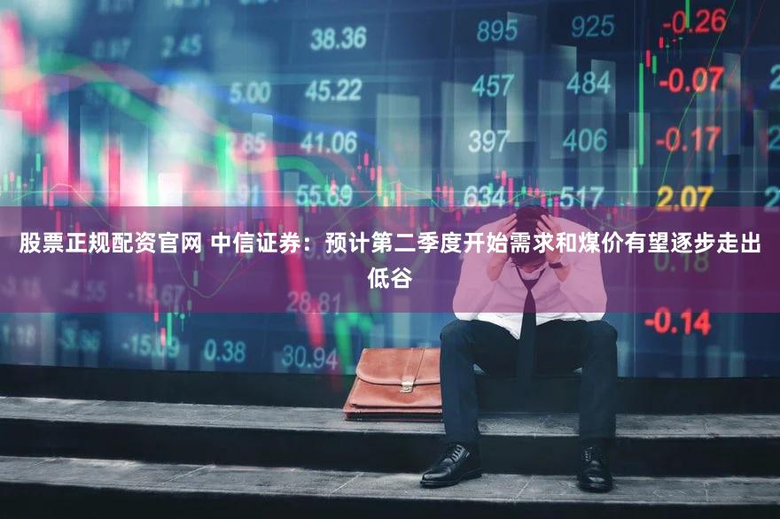 股票正规配资官网 中信证券：预计第二季度开始需求和煤价有望逐步走出低谷