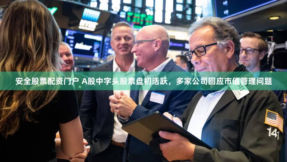 安全股票配资门户 A股中字头股票盘初活跃，多家公司回应市值管理问题