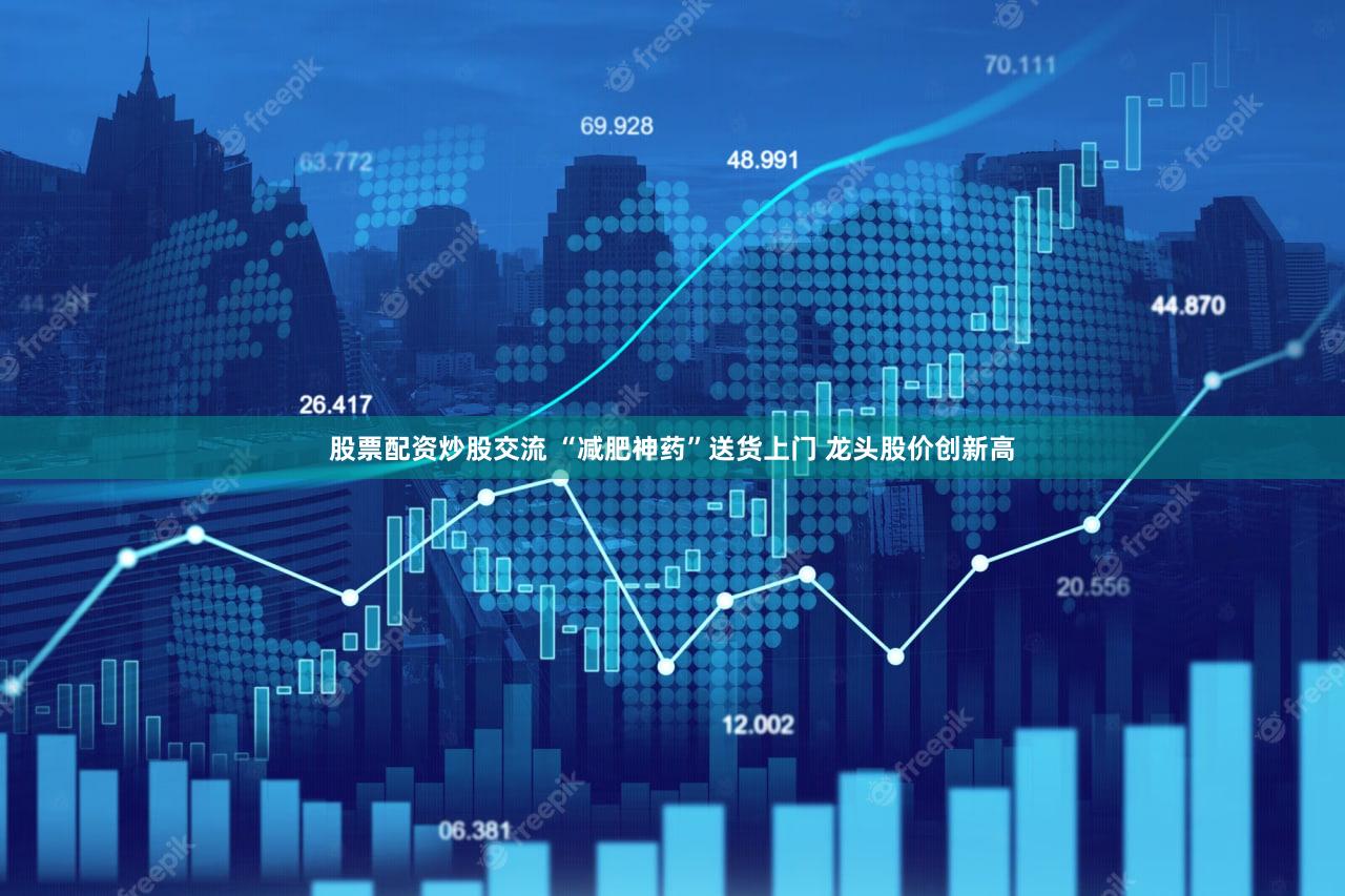 股票配资炒股交流 “减肥神药”送货上门 龙头股价创新高