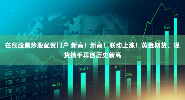 在线股票炒股配资门户 新高！新高！联动上涨！黄金期货、现货携手再创历史新高