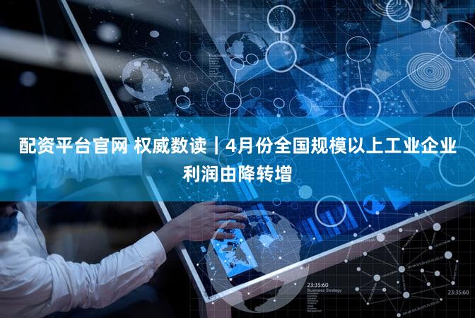 配资平台官网 权威数读｜4月份全国规模以上工业企业利润由降转增