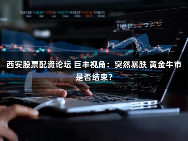 西安股票配资论坛 巨丰视角：突然暴跌 黄金牛市是否结束？