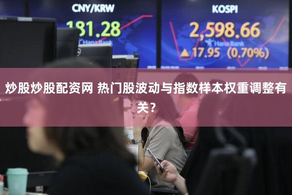 炒股炒股配资网 热门股波动与指数样本权重调整有关？