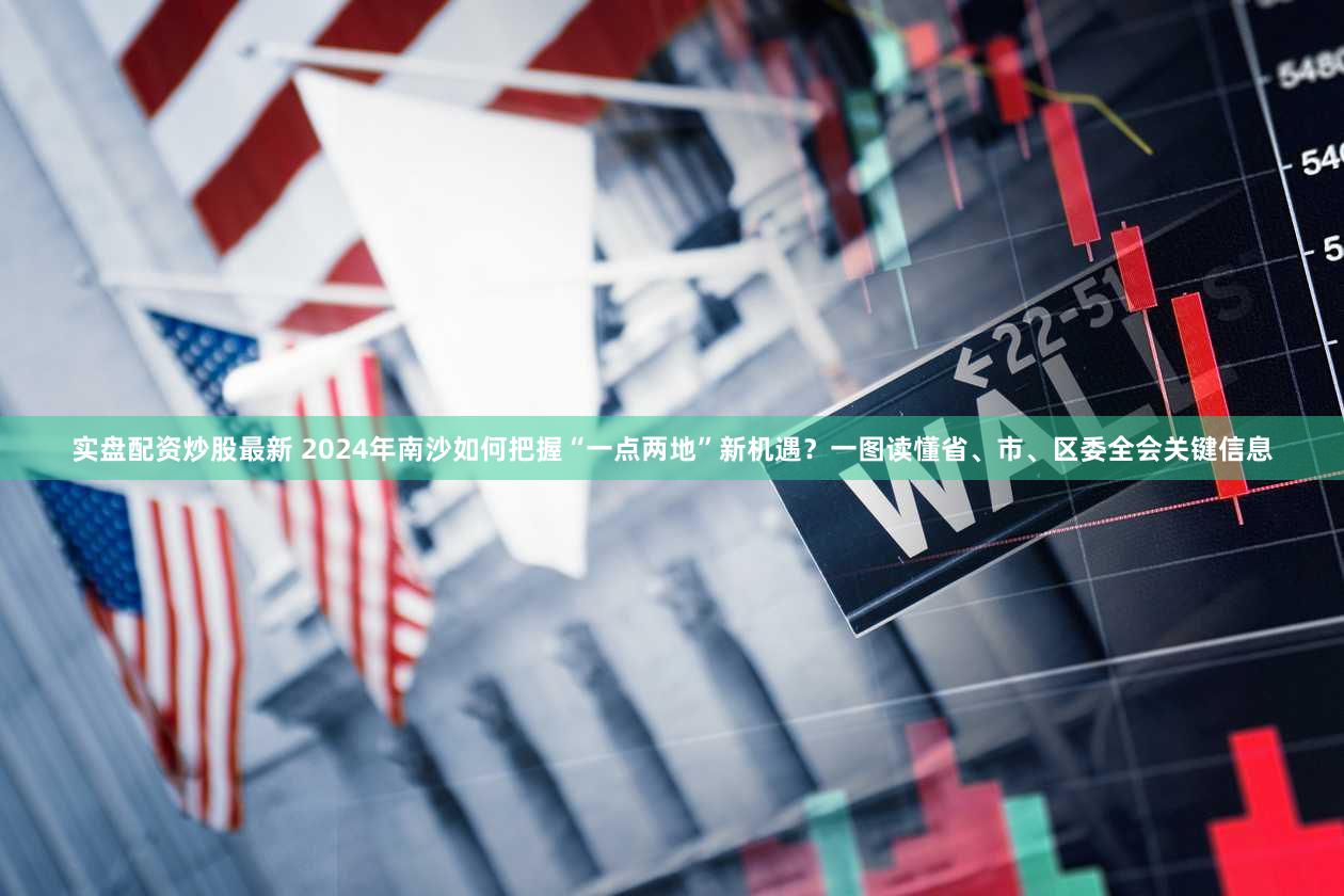 实盘配资炒股最新 2024年南沙如何把握“一点两地”新机遇？一图读懂省、市、区委全会关键信息