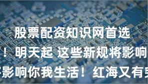 股票配资知识网首选 热搜爆了！明天起 这些新规将影响你我生活！红海又有突发……