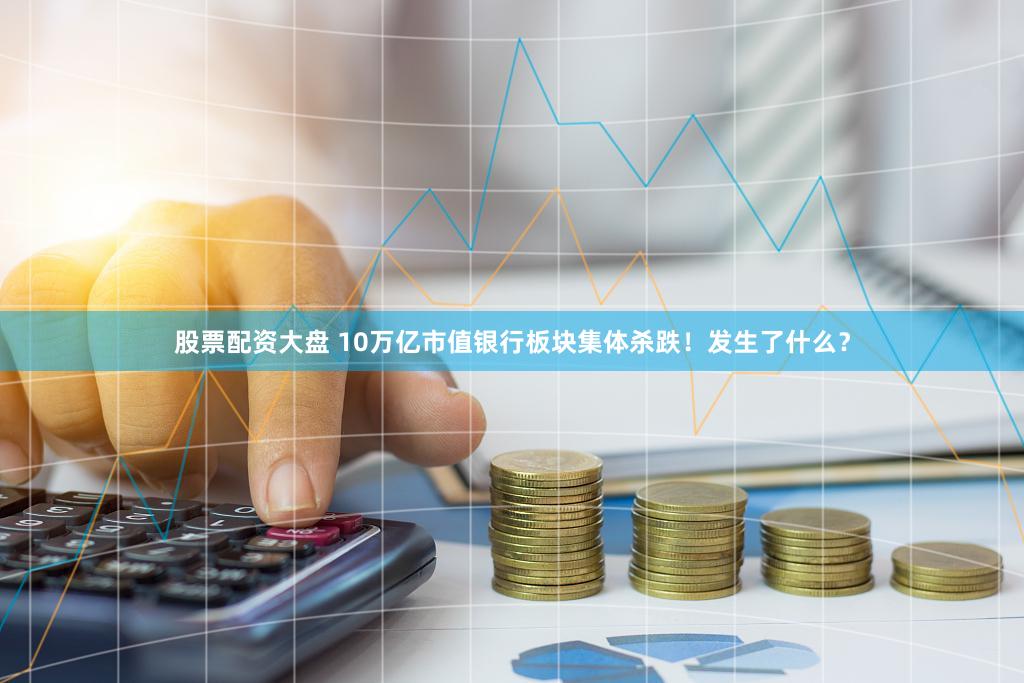 股票配资大盘 10万亿市值银行板块集体杀跌！发生了什么？