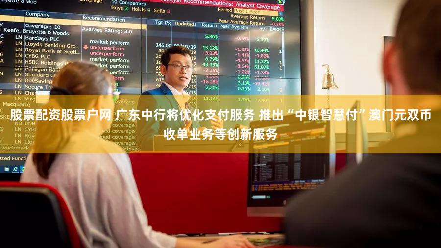 股票配资股票户网 广东中行将优化支付服务 推出“中银智慧付”澳门元双币收单业务等创新服务