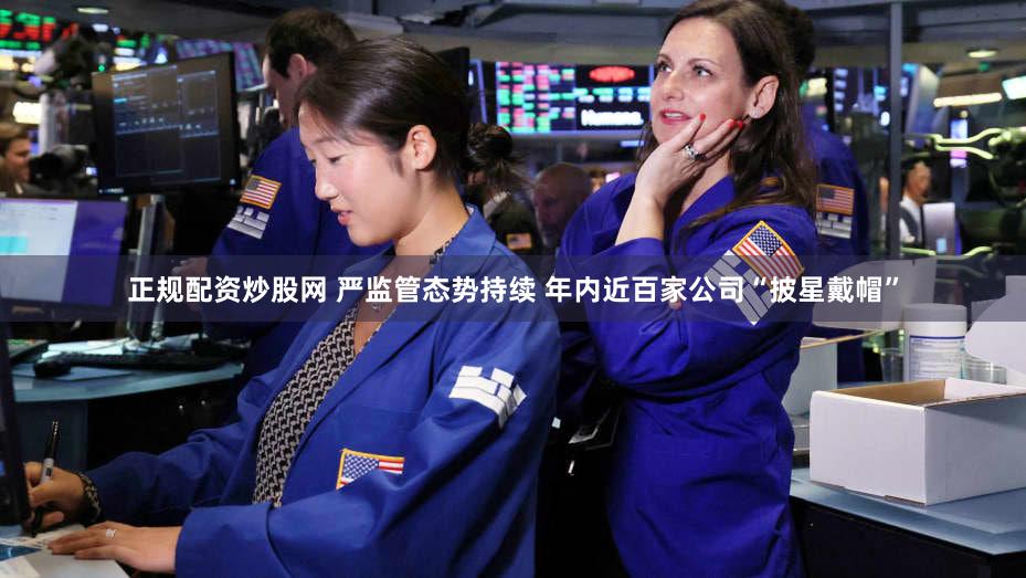 正规配资炒股网 严监管态势持续 年内近百家公司“披星戴帽”