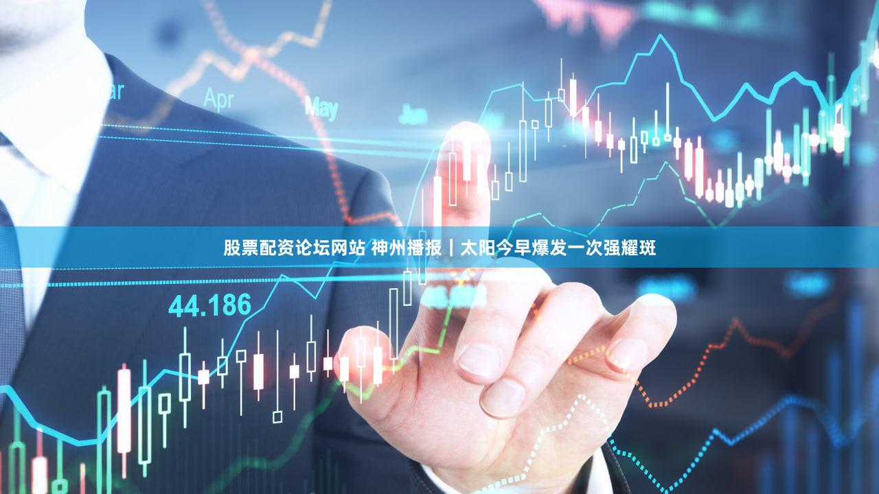 股票配资论坛网站 神州播报｜太阳今早爆发一次强耀斑