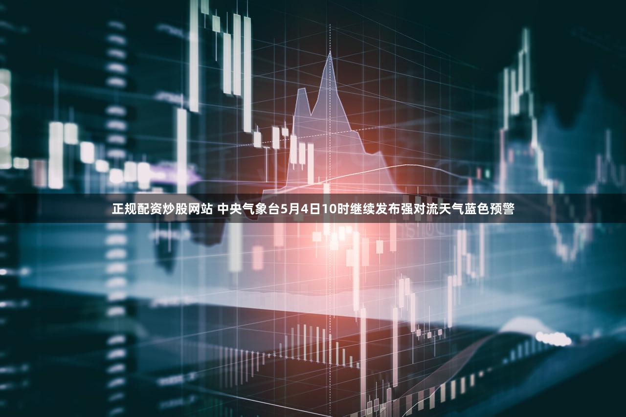 正规配资炒股网站 中央气象台5月4日10时继续发布强对流天气蓝色预警