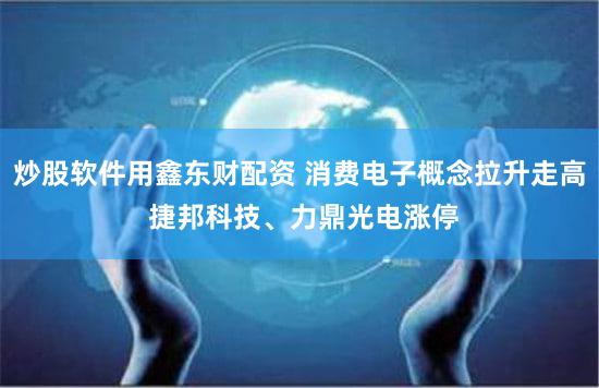 炒股软件用鑫东财配资 消费电子概念拉升走高 捷邦科技、力鼎光电涨停
