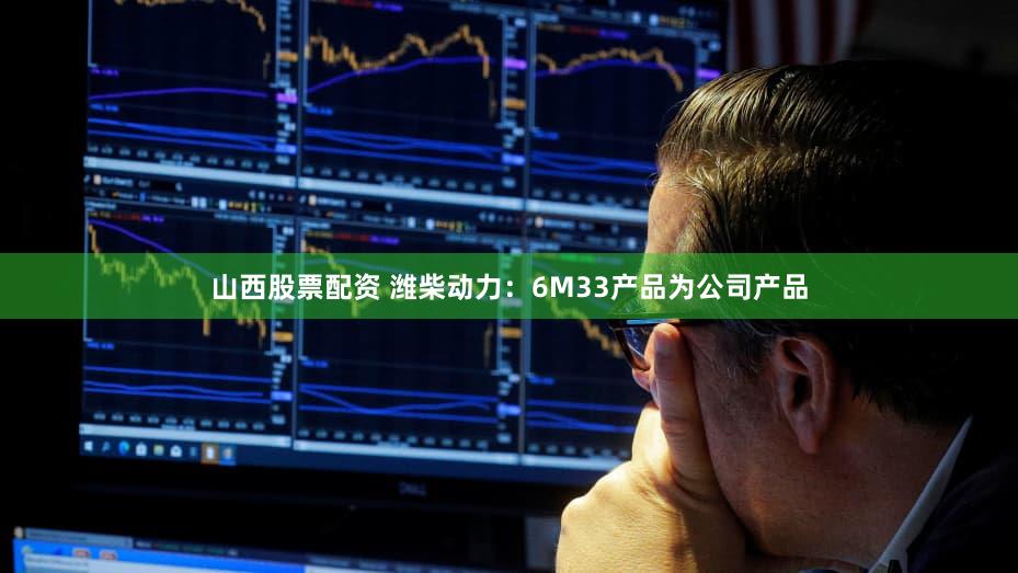 山西股票配资 潍柴动力：6M33产品为公司产品