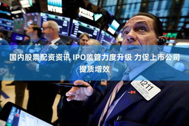 国内股票配资资讯 IPO监管力度升级 力促上市公司提质增效