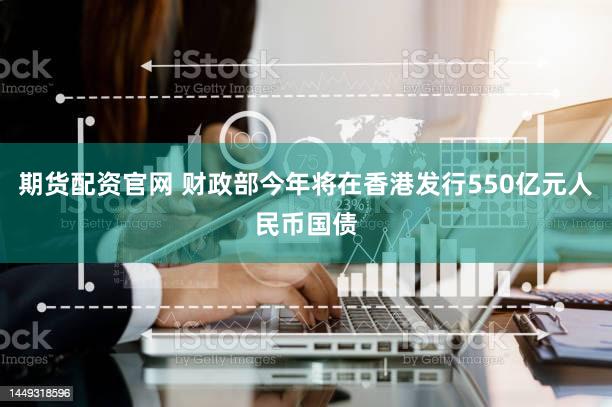 期货配资官网 财政部今年将在香港发行550亿元人民币国债
