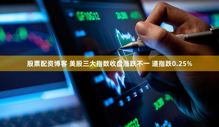股票配资博客 美股三大指数收盘涨跌不一 道指跌0.25%