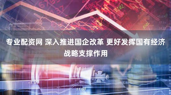 专业配资网 深入推进国企改革 更好发挥国有经济战略支撑作用
