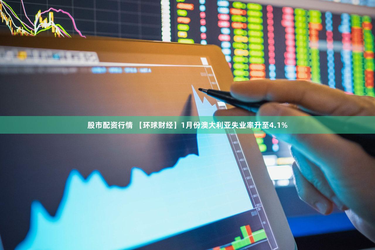 股市配资行情 【环球财经】1月份澳大利亚失业率升至4.1%