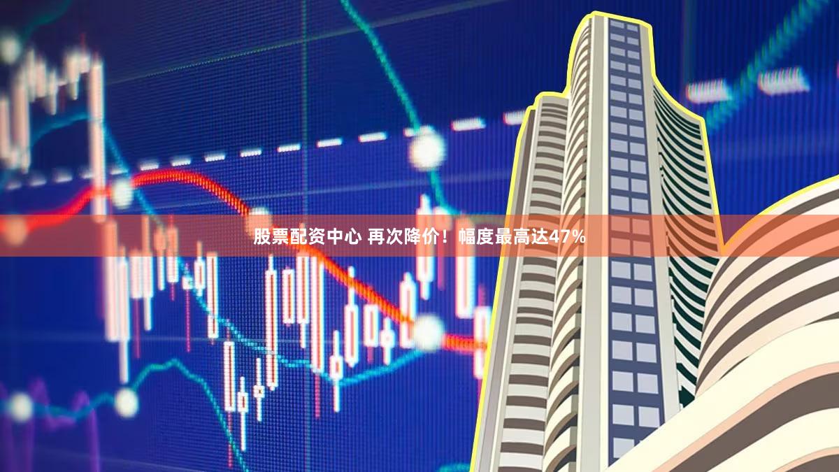 股票配资中心 再次降价！幅度最高达47%