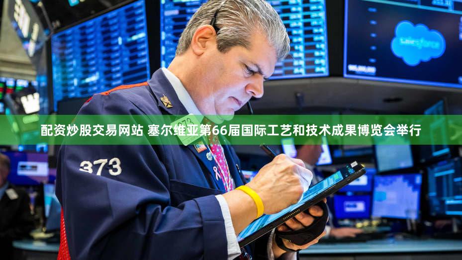 配资炒股交易网站 塞尔维亚第66届国际工艺和技术成果博览会举行