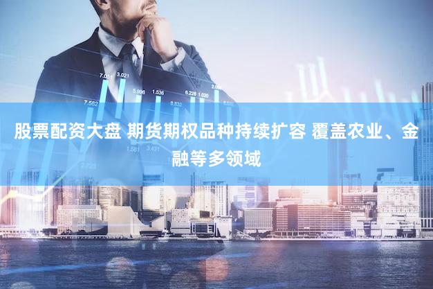 股票配资大盘 期货期权品种持续扩容 覆盖农业、金融等多领域