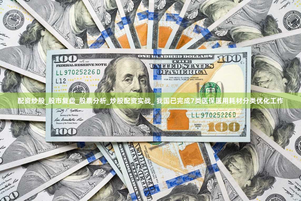 配资炒股_股市复盘_股票分析_炒股配资实战_ 我国已完成7类医保医用耗材分类优化工作