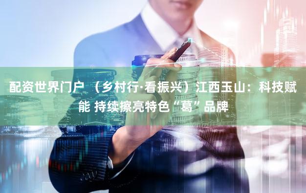 配资世界门户 （乡村行·看振兴）江西玉山：科技赋能 持续擦亮特色“葛”品牌