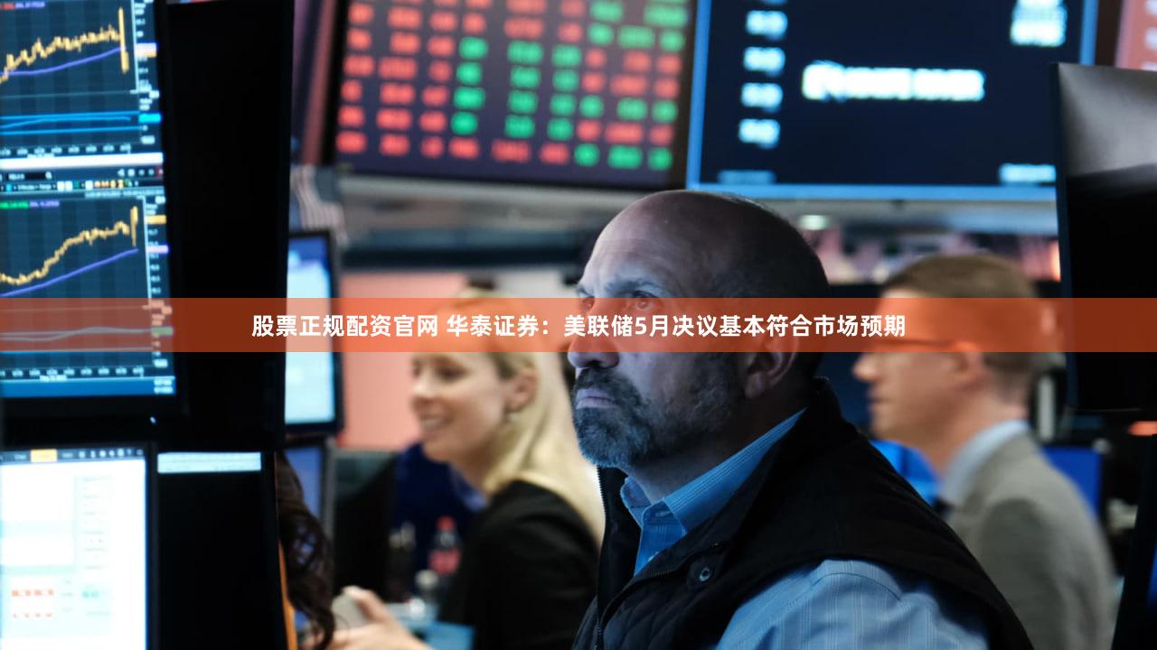 股票正规配资官网 华泰证券：美联储5月决议基本符合市场预期