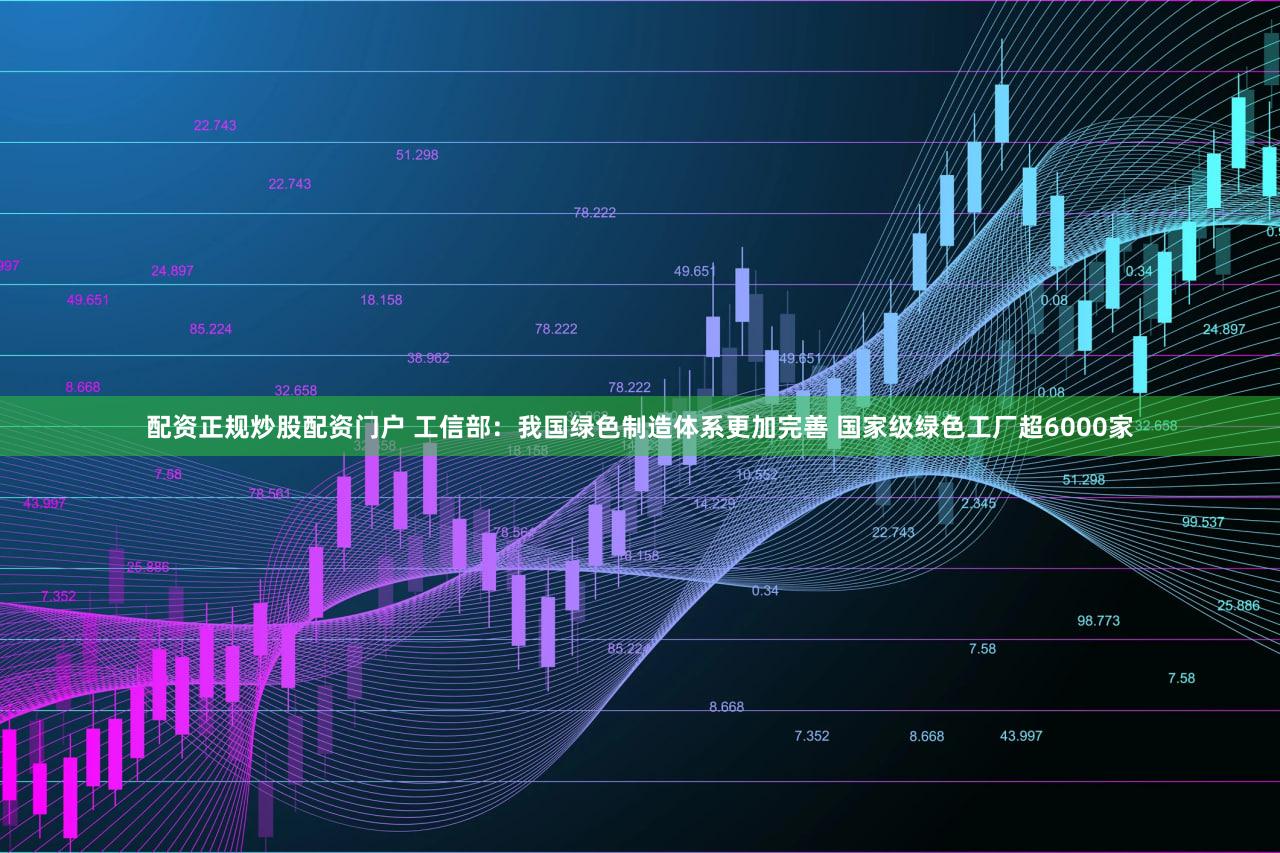 配资正规炒股配资门户 工信部：我国绿色制造体系更加完善 国家级绿色工厂超6000家