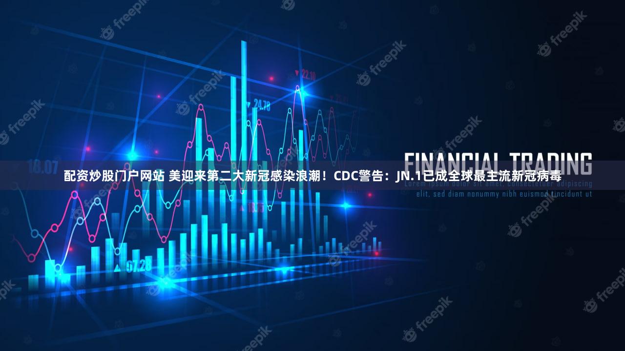 配资炒股门户网站 美迎来第二大新冠感染浪潮！CDC警告：JN.1已成全球最主流新冠病毒