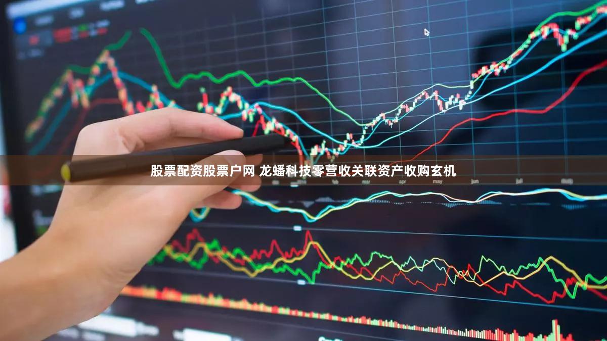 股票配资股票户网 龙蟠科技零营收关联资产收购玄机